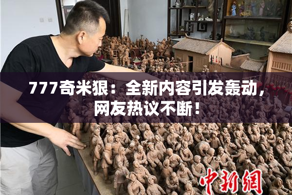 777奇米狠：全新内容引发轰动，网友热议不断！