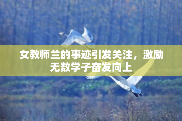女教师兰的事迹引发关注，激励无数学子奋发向上