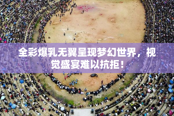 全彩爆乳无翼呈现梦幻世界，视觉盛宴难以抗拒！