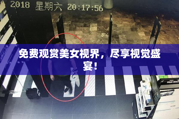 免费观赏美女视界，尽享视觉盛宴！