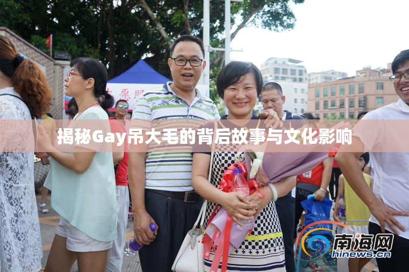 揭秘Gay吊大毛的背后故事与文化影响