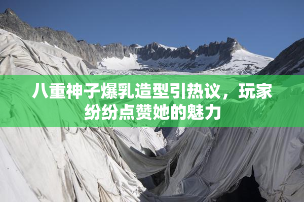 八重神子爆乳造型引热议，玩家纷纷点赞她的魅力