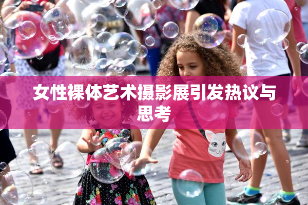女性裸体艺术摄影展引发热议与思考