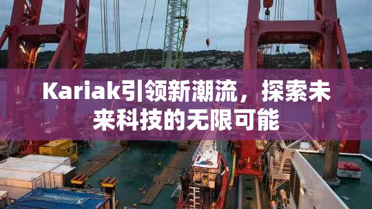 Kariak引领新潮流，探索未来科技的无限可能