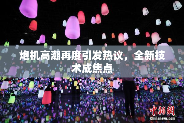 炮机高潮再度引发热议，全新技术成焦点