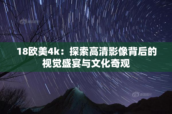 18欧美4k：探索高清影像背后的视觉盛宴与文化奇观