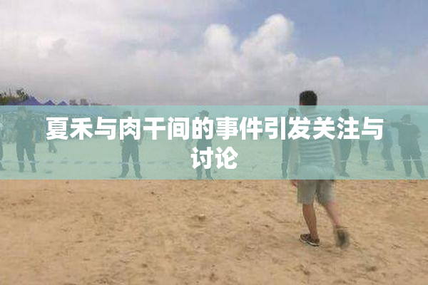 夏禾与肉干间的事件引发关注与讨论