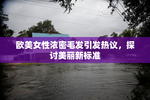 欧美女性浓密毛发引发热议，探讨美丽新标准
