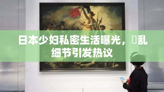 日本少妇私密生活曝光，婬乱细节引发热议