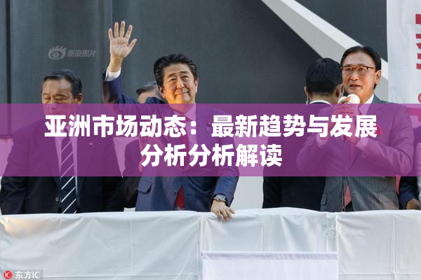 亚洲市场动态：最新趋势与发展分析分析解读