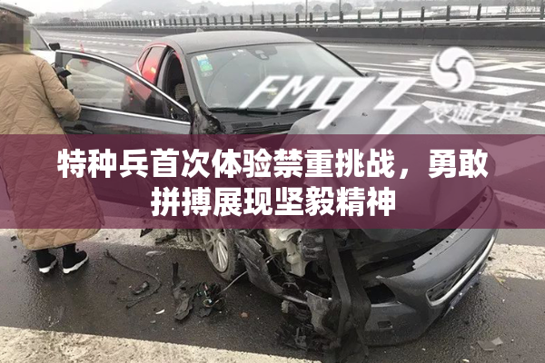 特种兵首次体验禁重挑战，勇敢拼搏展现坚毅精神