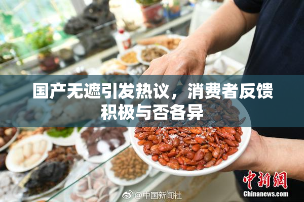国产无遮引发热议，消费者反馈积极与否各异