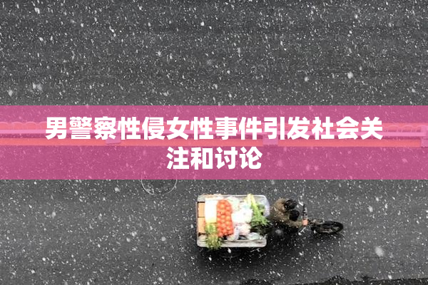 男警察性侵女性事件引发社会关注和讨论
