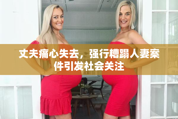 丈夫痛心失去，强行糟蹋人妻案件引发社会关注
