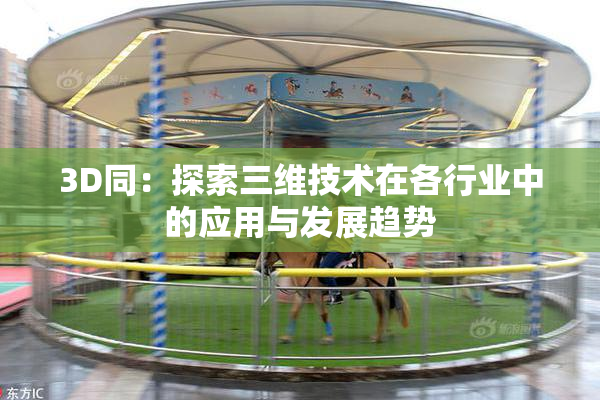 3D同：探索三维技术在各行业中的应用与发展趋势