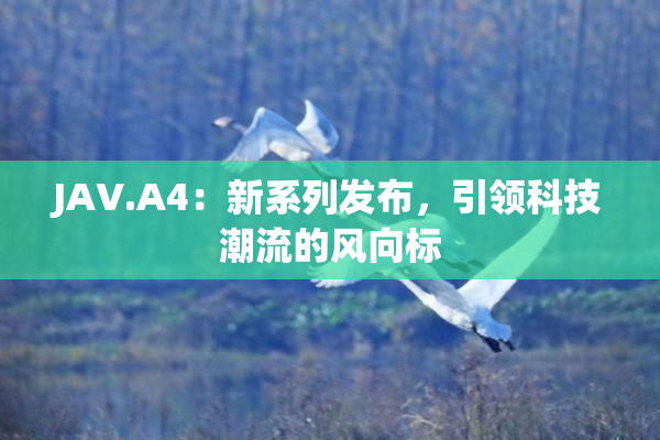 JAV.A4：新系列发布，引领科技潮流的风向标