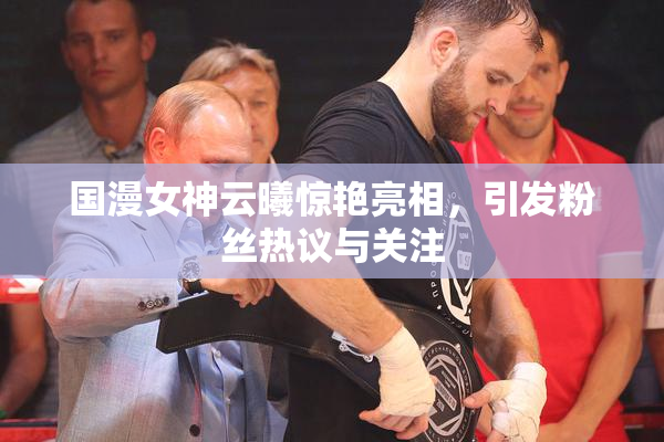 国漫女神云曦惊艳亮相，引发粉丝热议与关注