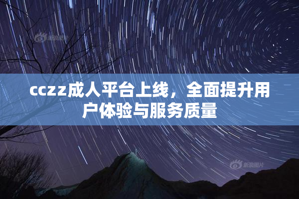 cczz成人平台上线，全面提升用户体验与服务质量