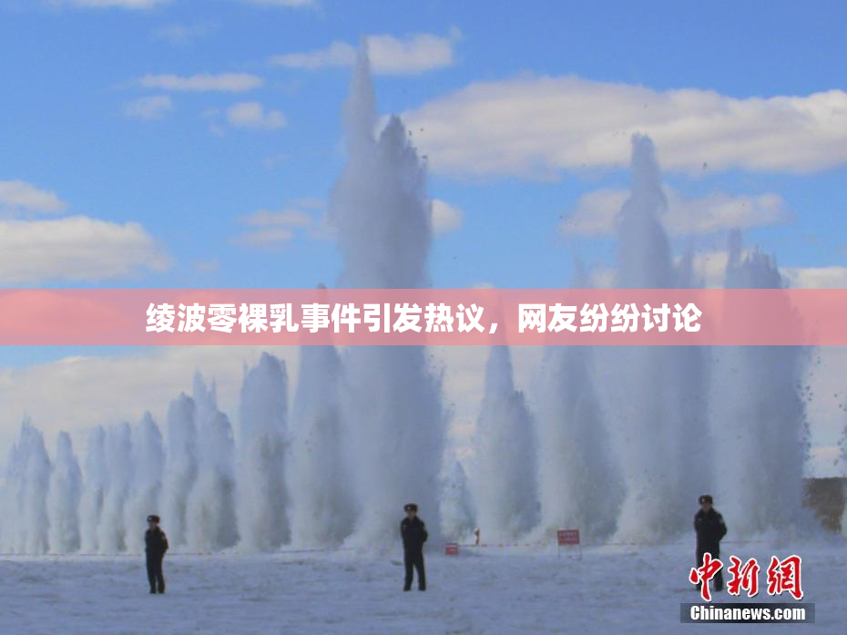 绫波零裸乳事件引发热议，网友纷纷讨论