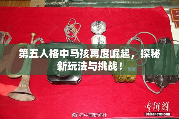 第五人格中马孩再度崛起，探秘新玩法与挑战！