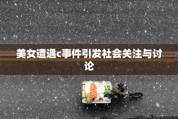 美女遭遇c事件引发社会关注与讨论