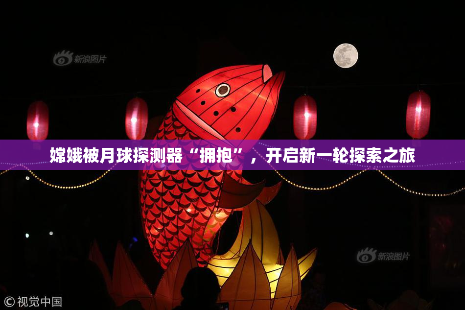 嫦娥被月球探测器“拥抱”，开启新一轮探索之旅