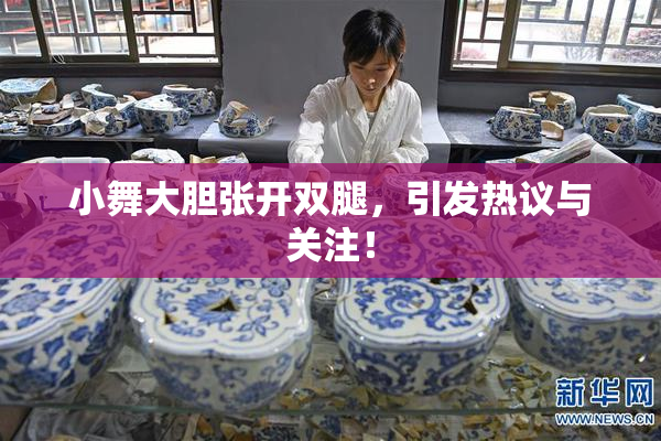 小舞大胆张开双腿，引发热议与关注！