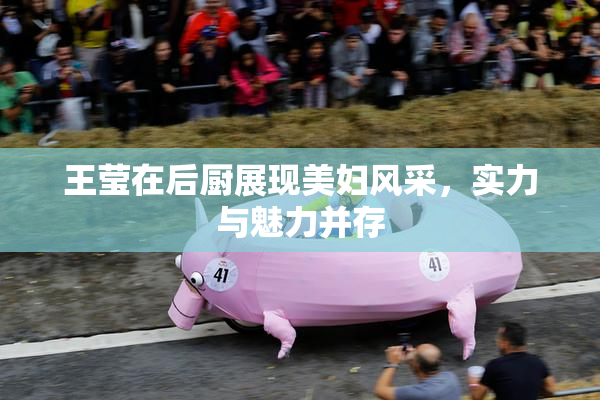 王莹在后厨展现美妇风采，实力与魅力并存