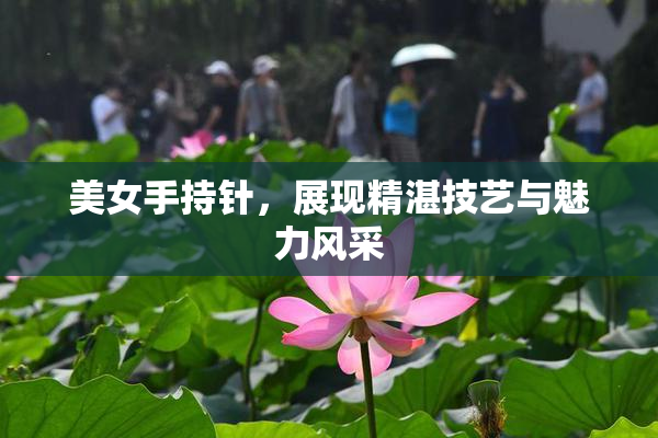 美女手持针，展现精湛技艺与魅力风采