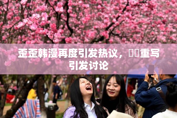 歪歪韩漫再度引发热议，❌‌重写引发讨论