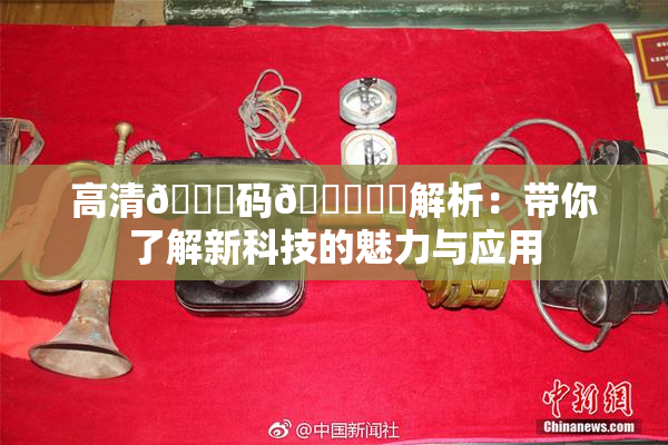 高清🈚码🔞❌‌解析：带你了解新科技的魅力与应用