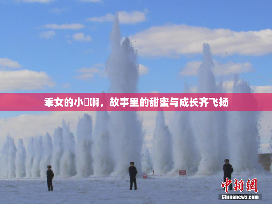 乖女的小泬啊，故事里的甜蜜与成长齐飞扬