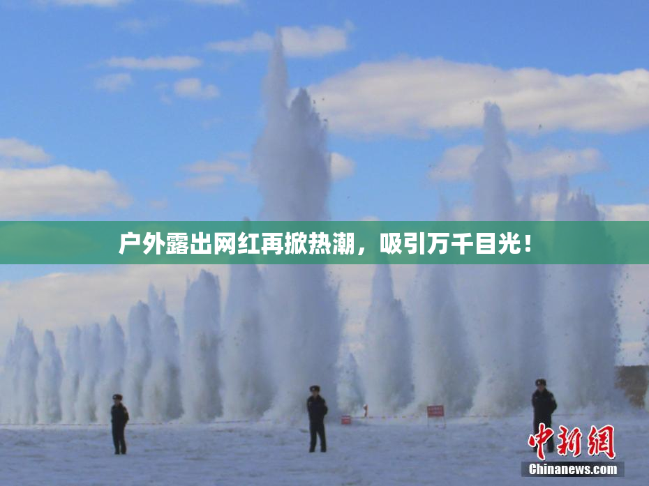 户外露出网红再掀热潮，吸引万千目光！