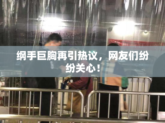 纲手巨胸再引热议，网友们纷纷关心！