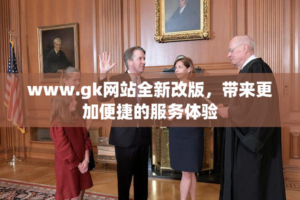 www.gk网站全新改版，带来更加便捷的服务体验