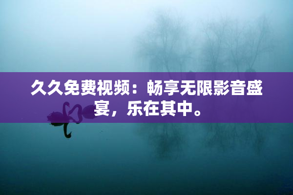 久久免费视频：畅享无限影音盛宴，乐在其中。
