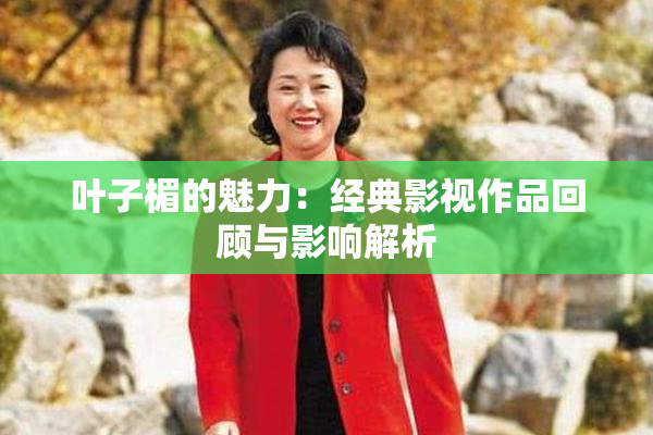 叶子楣的魅力：经典影视作品回顾与影响解析