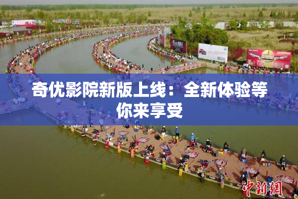 奇优影院新版上线：全新体验等你来享受