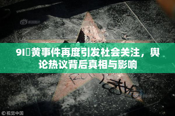 9I婬黄事件再度引发社会关注，舆论热议背后真相与影响