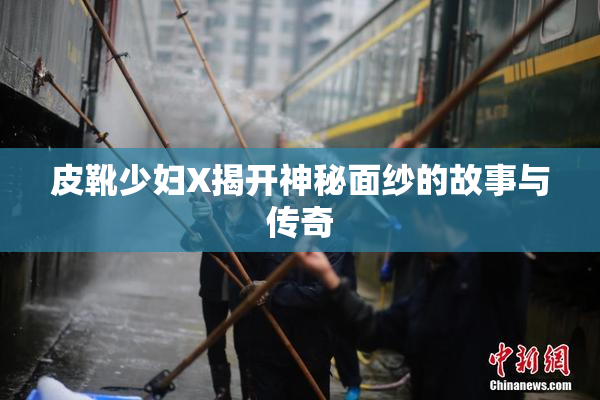 皮靴少妇X揭开神秘面纱的故事与传奇