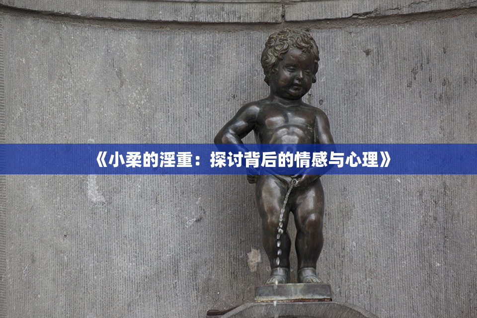 《小柔的淫重：探讨背后的情感与心理》