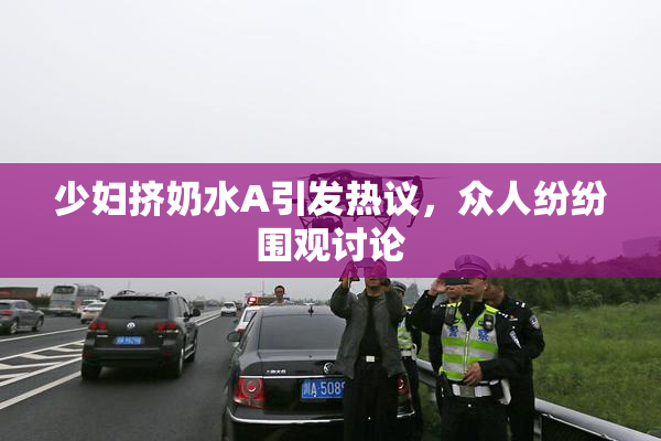 少妇挤奶水A引发热议，众人纷纷围观讨论