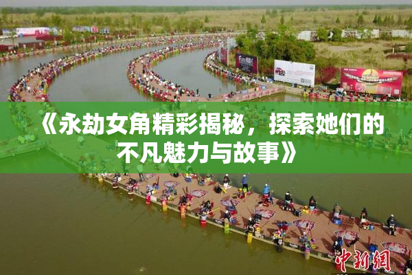 《永劫女角精彩揭秘，探索她们的不凡魅力与故事》
