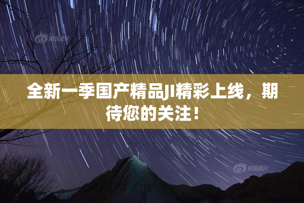 全新一季国产精品JI精彩上线，期待您的关注！