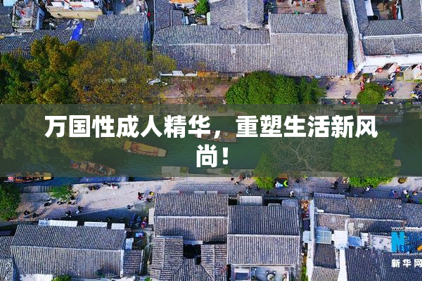 万国性成人精华，重塑生活新风尚！