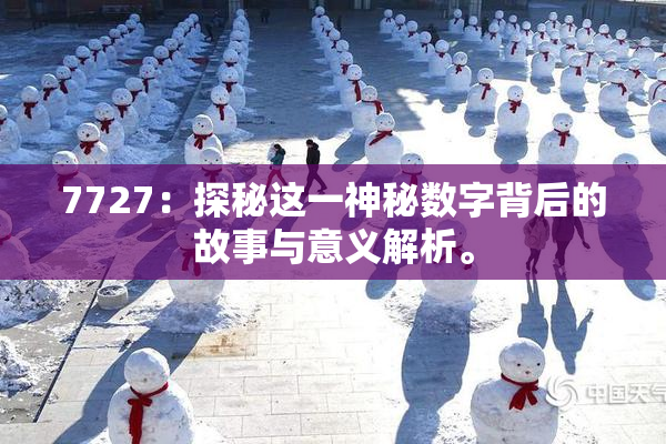 7727：探秘这一神秘数字背后的故事与意义解析。