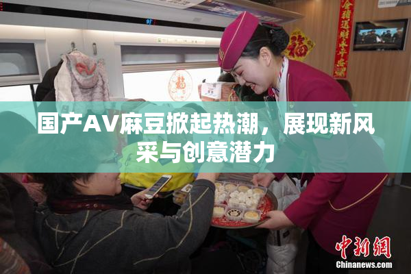 国产AV麻豆掀起热潮，展现新风采与创意潜力