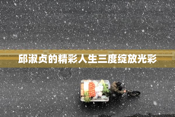 邱淑贞的精彩人生三度绽放光彩