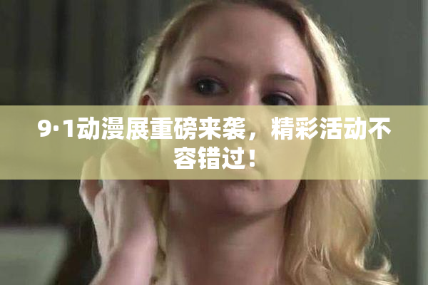 9·1动漫展重磅来袭，精彩活动不容错过！