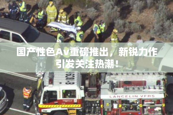 国产性色Av重磅推出，新锐力作引发关注热潮！